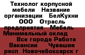 Технолог корпусной мебели › Название организации ­ БелКухни, ООО › Отрасль предприятия ­ Мебель › Минимальный оклад ­ 45 000 - Все города Работа » Вакансии   . Чувашия респ.,Новочебоксарск г.